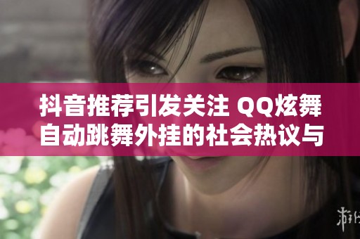抖音推荐引发关注 QQ炫舞自动跳舞外挂的社会热议与影响分析