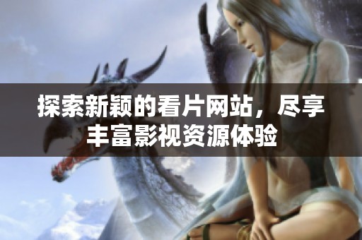探索新颖的看片网站，尽享丰富影视资源体验