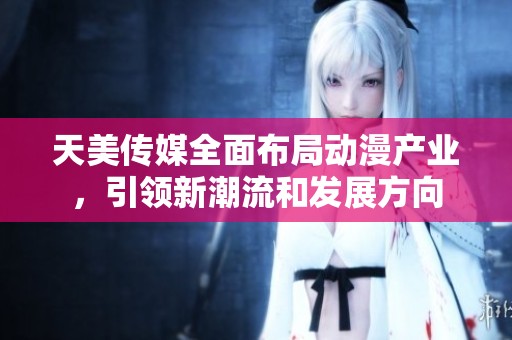 天美传媒全面布局动漫产业，引领新潮流和发展方向