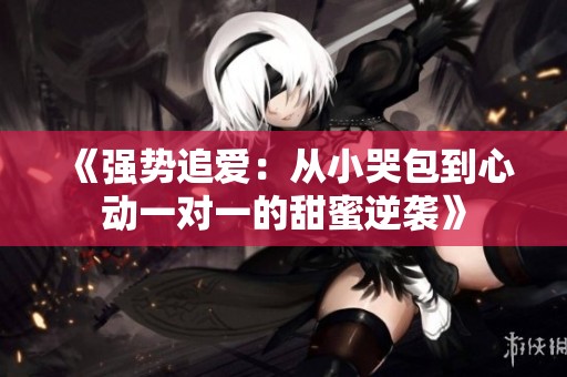 《强势追爱：从小哭包到心动一对一的甜蜜逆袭》