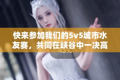 快来参加我们的5v5城市水友赛，共同在峡谷中一决高下，报名现已开启！