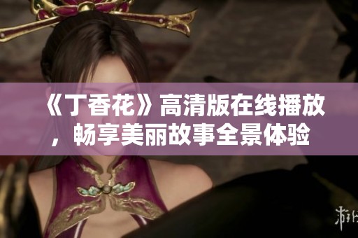 《丁香花》高清版在线播放，畅享美丽故事全景体验