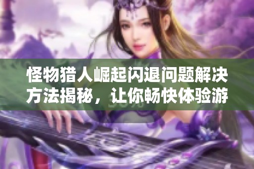 怪物猎人崛起闪退问题解决方法揭秘，让你畅快体验游戏乐趣！