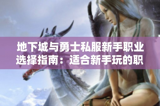 地下城与勇士私服新手职业选择指南：适合新手玩的职业推荐与分析