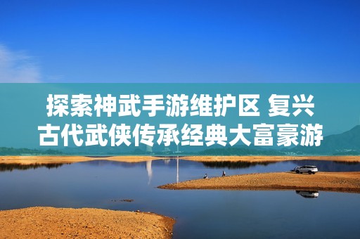 探索神武手游维护区 复兴古代武侠传承经典大富豪游戏的新篇章