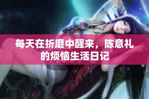 每天在折磨中醒来，陈意礼的烦恼生活日记