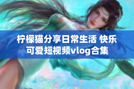 柠檬猫分享日常生活 快乐可爱短视频vlog合集