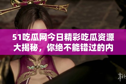 51吃瓜网今日精彩吃瓜资源大揭秘，你绝不能错过的内容！
