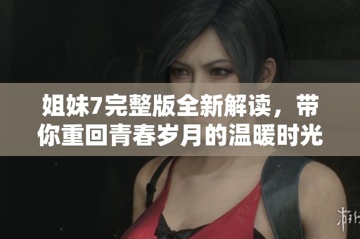 姐妹7完整版全新解读，带你重回青春岁月的温暖时光