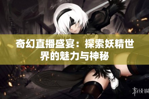奇幻直播盛宴：探索妖精世界的魅力与神秘