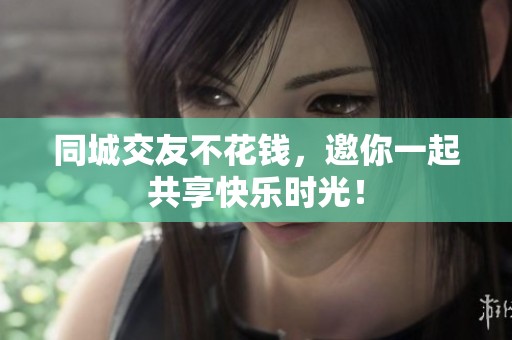 同城交友不花钱，邀你一起共享快乐时光！