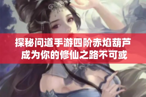 探秘问道手游四阶赤焰葫芦 成为你的修仙之路不可或缺的最佳伙伴