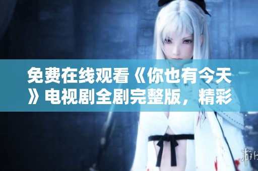 免费在线观看《你也有今天》电视剧全剧完整版，精彩不容错过！