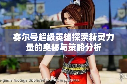 赛尔号超级英雄探索精灵力量的奥秘与策略分析