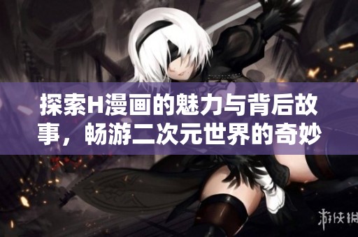 探索H漫画的魅力与背后故事，畅游二次元世界的奇妙之旅