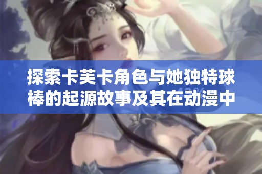 探索卡芙卡角色与她独特球棒的起源故事及其在动漫中的特殊意义