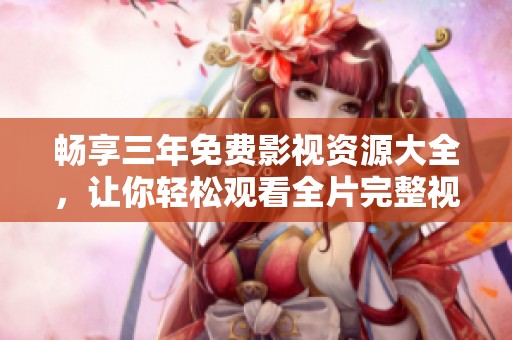 畅享三年免费影视资源大全，让你轻松观看全片完整视频