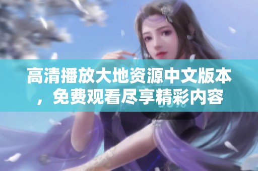 高清播放大地资源中文版本，免费观看尽享精彩内容