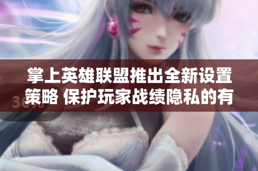 掌上英雄联盟推出全新设置策略 保护玩家战绩隐私的有效措施与建议