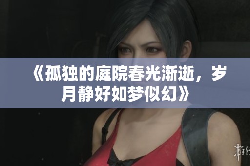 《孤独的庭院春光渐逝，岁月静好如梦似幻》
