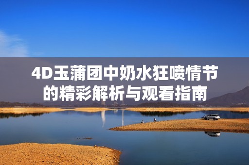 4D玉蒲团中奶水狂喷情节的精彩解析与观看指南