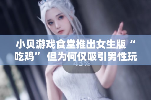 小贝游戏食堂推出女生版“吃鸡” 但为何仅吸引男性玩家参与热潮
