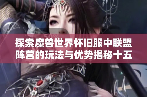 探索魔兽世界怀旧服中联盟阵营的玩法与优势揭秘十五个天气现象的影响 探索魔兽世界怀旧服中联盟阵营的玩法与优势揭秘十五个天气现象的影响
