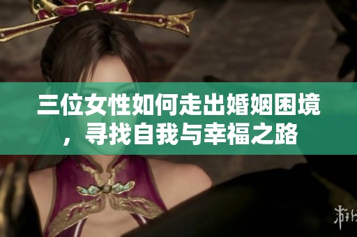 三位女性如何走出婚姻困境，寻找自我与幸福之路