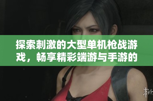 探索刺激的大型单机枪战游戏，畅享精彩端游与手游的完美结合体验