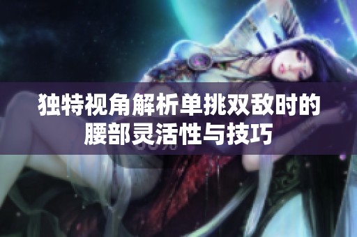 独特视角解析单挑双敌时的腰部灵活性与技巧