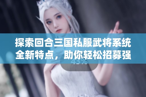 探索回合三国私服武将系统全新特点，助你轻松招募强力武将体验游戏乐趣