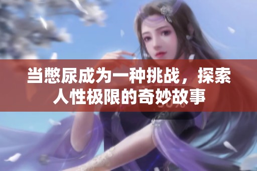 当憋尿成为一种挑战，探索人性极限的奇妙故事