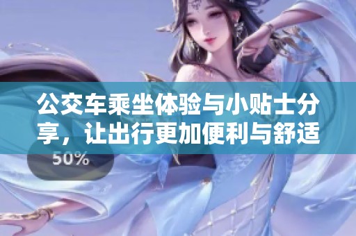 公交车乘坐体验与小贴士分享，让出行更加便利与舒适