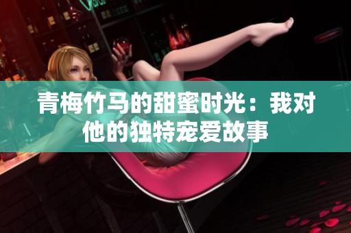 青梅竹马的甜蜜时光：我对他的独特宠爱故事