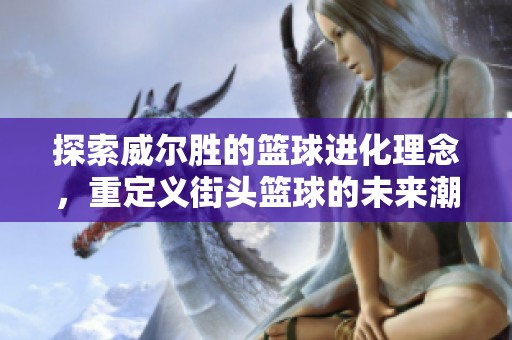 探索威尔胜的篮球进化理念，重定义街头篮球的未来潮流与文化魅力