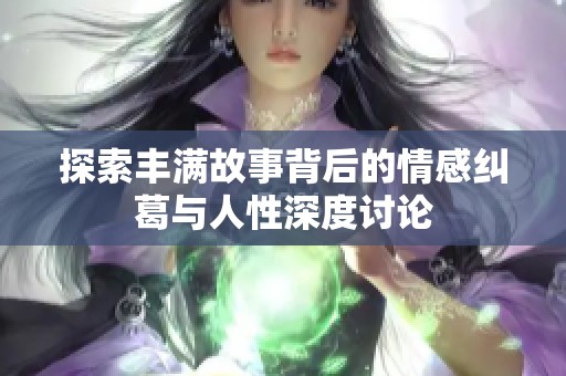 探索丰满故事背后的情感纠葛与人性深度讨论