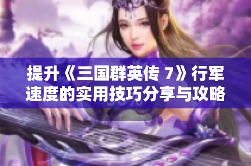 提升《三国群英传 7》行军速度的实用技巧分享与攻略解析