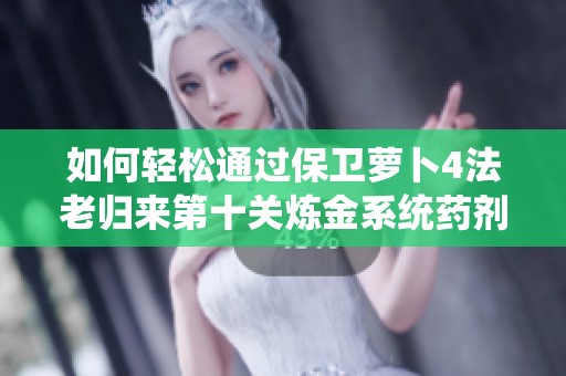 如何轻松通过保卫萝卜4法老归来第十关炼金系统药剂制作全攻略与技巧分享