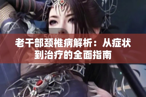 老干部颈椎病解析：从症状到治疗的全面指南