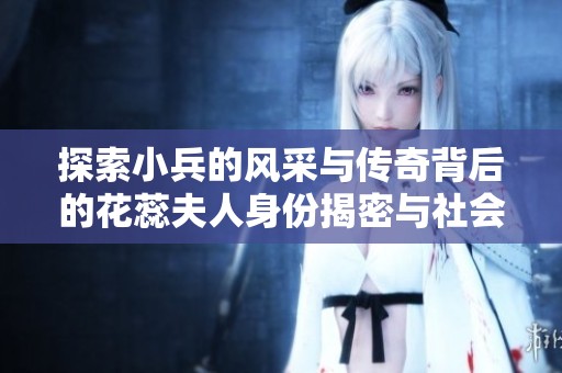 探索小兵的风采与传奇背后的花蕊夫人身份揭密与社会影响分析