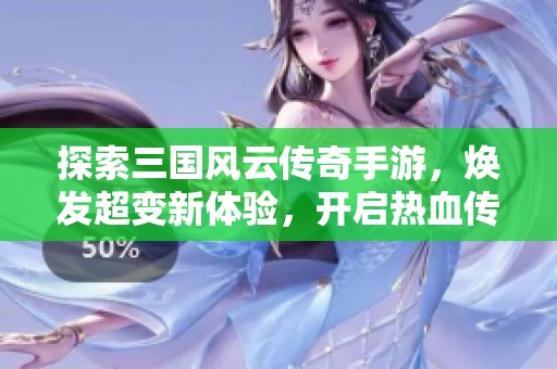 探索三国风云传奇手游，焕发超变新体验，开启热血传奇的新篇章