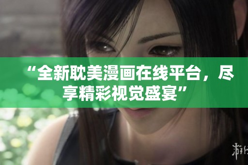 “全新耽美漫画在线平台，尽享精彩视觉盛宴”