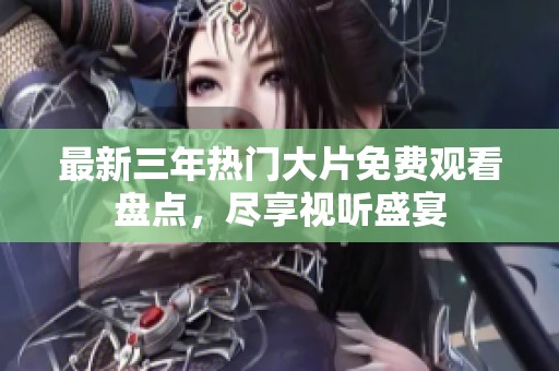 最新三年热门大片免费观看盘点，尽享视听盛宴