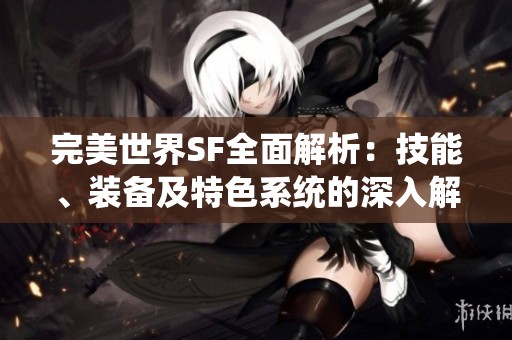 完美世界SF全面解析：技能、装备及特色系统的深入解读与指南