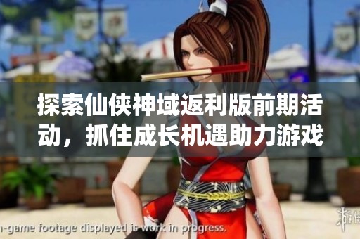 探索仙侠神域返利版前期活动，抓住成长机遇助力游戏进阶之旅