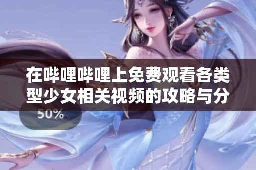 在哔哩哔哩上免费观看各类型少女相关视频的攻略与分享