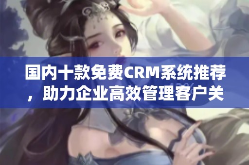 国内十款免费CRM系统推荐，助力企业高效管理客户关系
