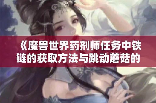 《魔兽世界药剂师任务中铁链的获取方法与跳动蘑菇的相关攻略》