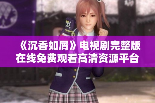 《沉香如屑》电视剧完整版在线免费观看高清资源平台推荐