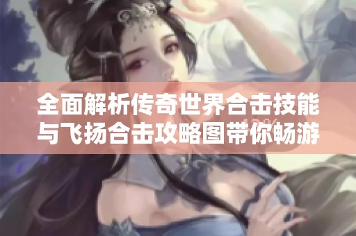 全面解析传奇世界合击技能与飞扬合击攻略图带你畅游传奇手游世界